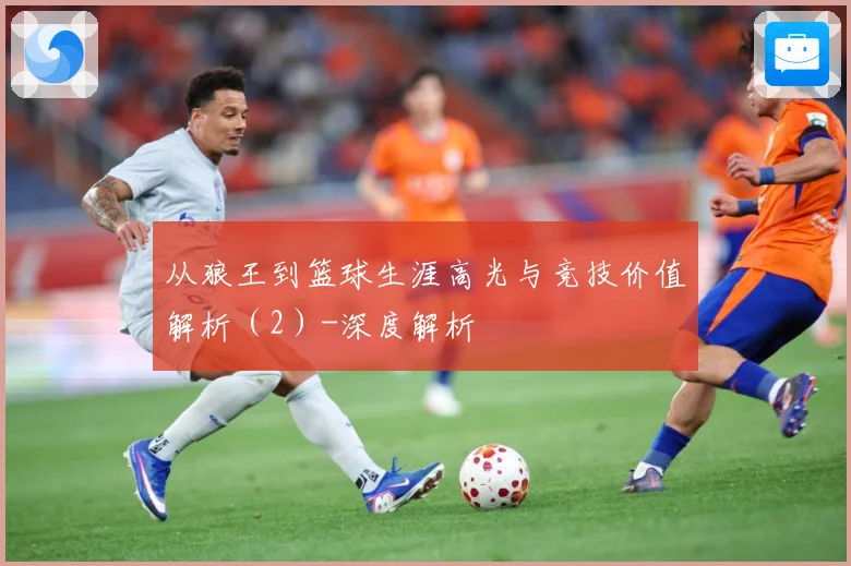 从狼王到篮球生涯高光与竞技价值解析（2）-深度解析