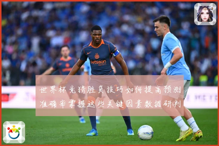 世界杯竞猜胜负技巧如何提高预测准确率掌握这些关键因素数据研判-深度解析