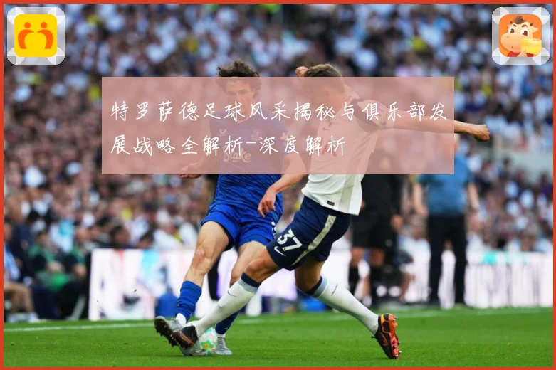 特罗萨德足球风采揭秘与俱乐部发展战略全解析-深度解析