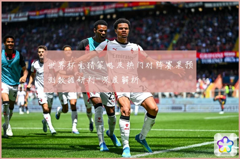世界杯竞猜策略及热门对阵赛果预测数据研判-深度解析
