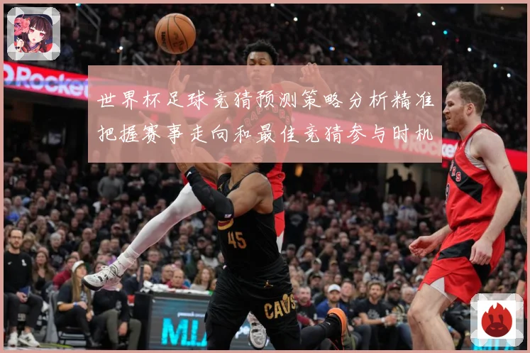 世界杯足球竞猜预测策略分析精准把握赛事走向和最佳竞猜参与时机数据研判-深度解析