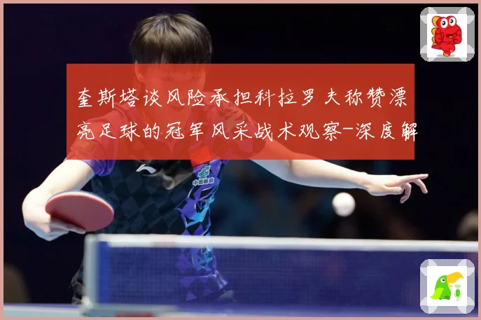 奎斯塔谈风险承担科拉罗夫称赞漂亮足球的冠军风采战术观察-深度解析