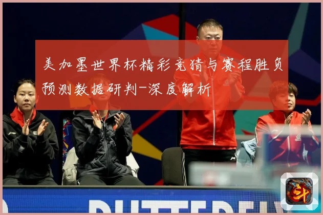 美加墨世界杯精彩竞猜与赛程胜负预测数据研判-深度解析