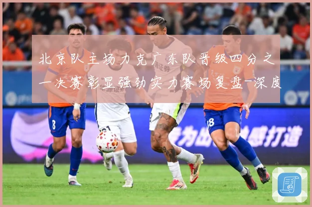 北京队主场力克广东队晋级四分之一决赛彰显强劲实力赛场复盘-深度解析