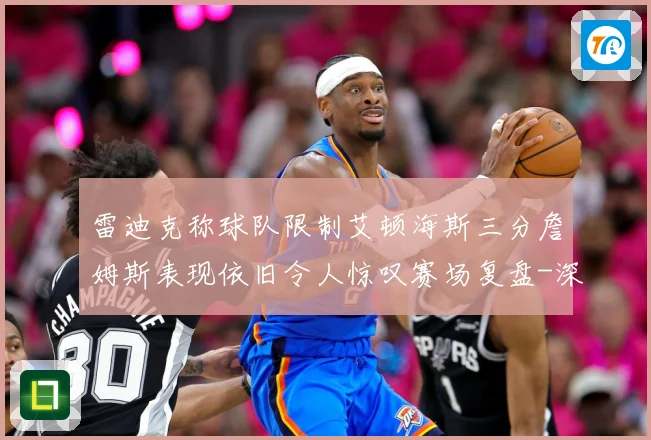 雷迪克称球队限制艾顿海斯三分詹姆斯表现依旧令人惊叹赛场复盘-深度解析