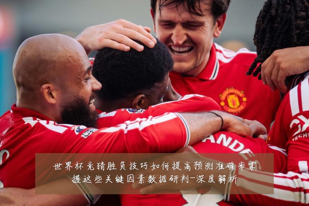 世界杯竞猜胜负技巧如何提高预测准确率掌握这些关键因素数据研判-深度解析