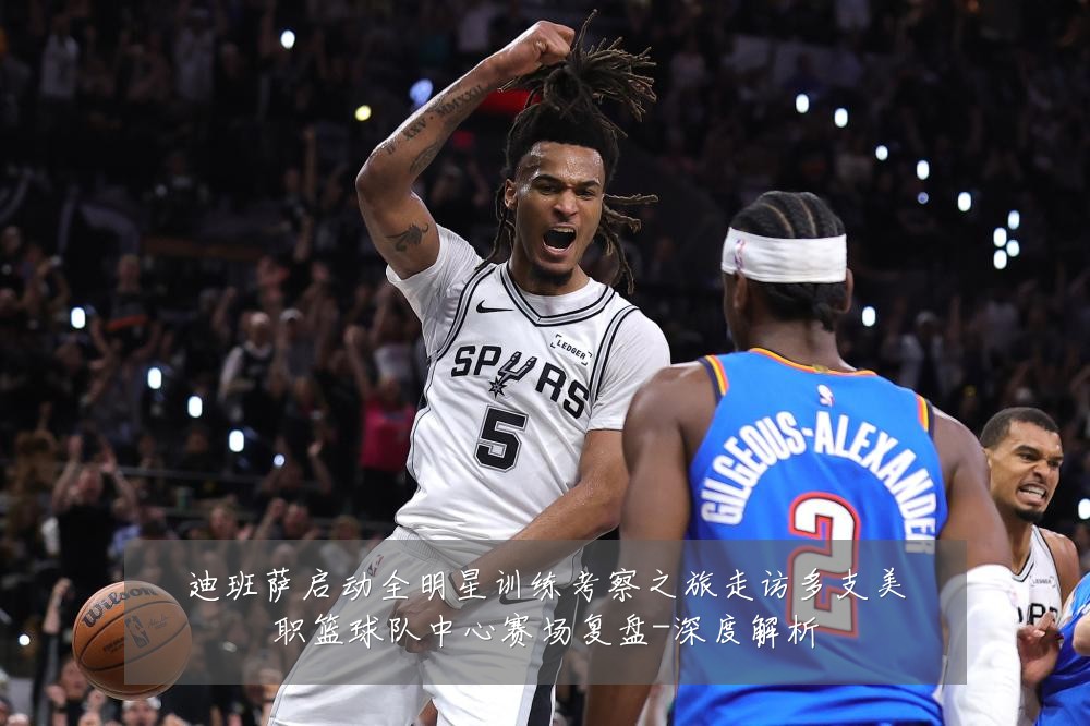 迪班萨启动全明星训练考察之旅走访多支美职篮球队中心赛场复盘-深度解析