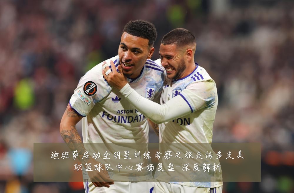 迪班萨启动全明星训练考察之旅走访多支美职篮球队中心赛场复盘-深度解析