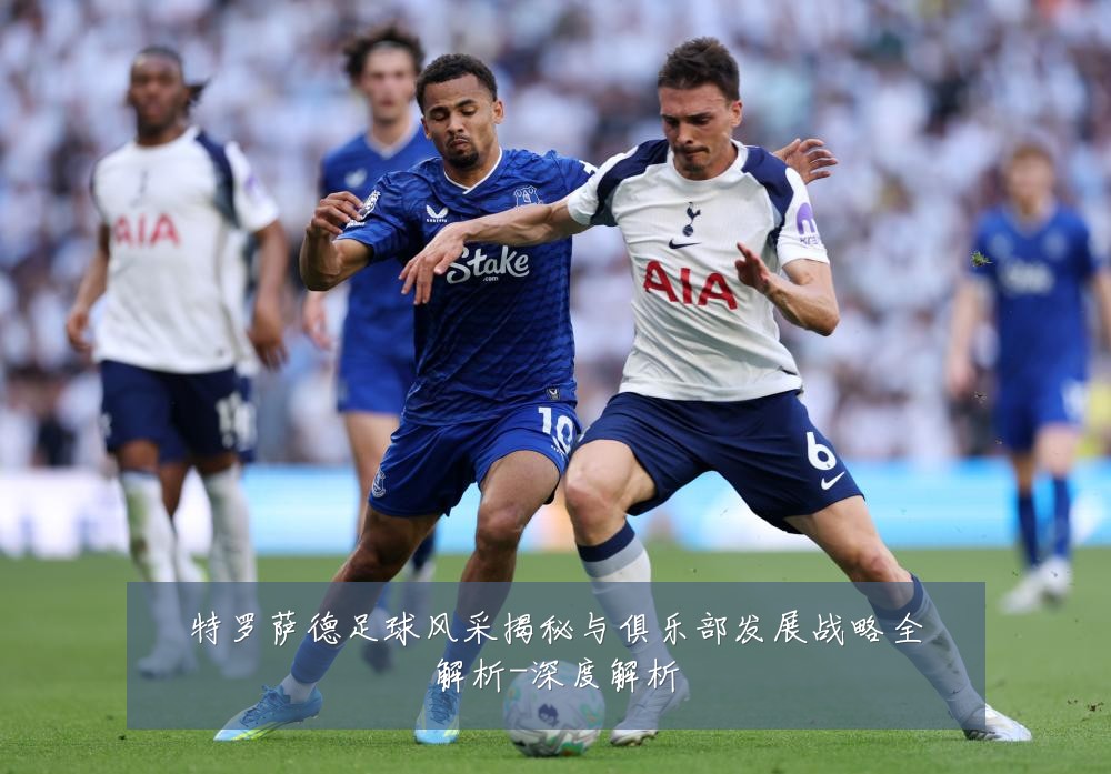 特罗萨德足球风采揭秘与俱乐部发展战略全解析-深度解析