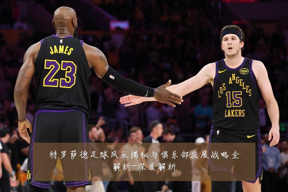 特罗萨德足球风采揭秘与俱乐部发展战略全解析-深度解析